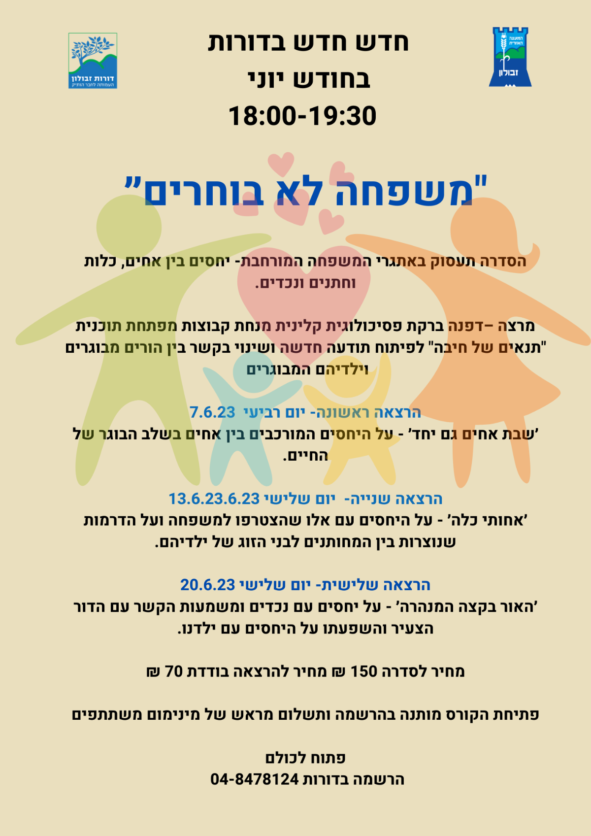 חדש חדש בדורות בחודש יוני ימי רביעי 1800-1930 פתוח לכולם משפחה לא בוחרים״ הסדרה תעסוק באתגרי המשפחה המורחבת- יחסים בין אחים, כלות וחתנים ונכדים. מרצה –דפנה ברקת פסיכולוגית קלינית מנחת קבוצות מפתחת תוכנית תנאים של